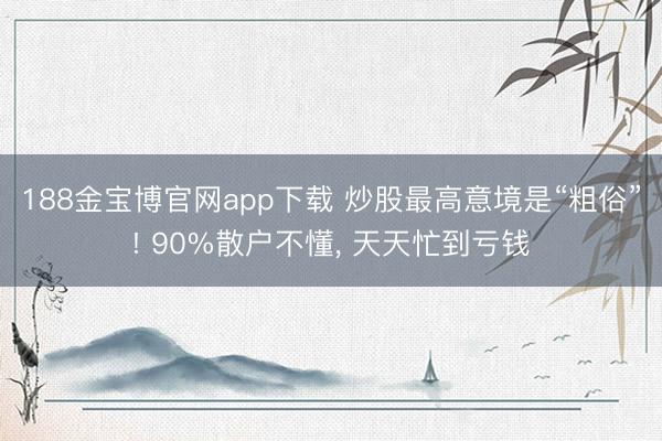 188金宝博官网app下载 炒股最高意境是“粗俗”! 90%散户不懂， 天天忙到亏钱