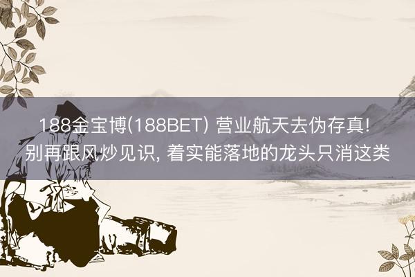 188金宝博(188BET) 营业航天去伪存真! 别再跟风炒见识， 着实能落地的龙头只消这类