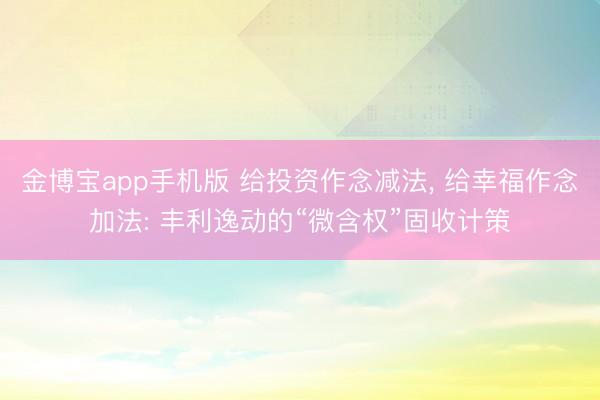 金博宝app手机版 给投资作念减法， 给幸福作念加法: 丰利逸动的“微含权”固收计策