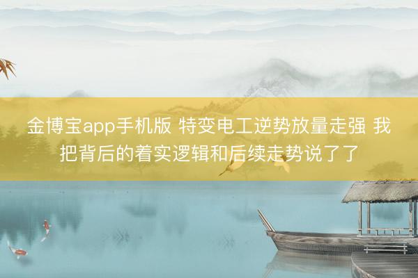 金博宝app手机版 特变电工逆势放量走强 我把背后的着实逻辑和后续走势说了了