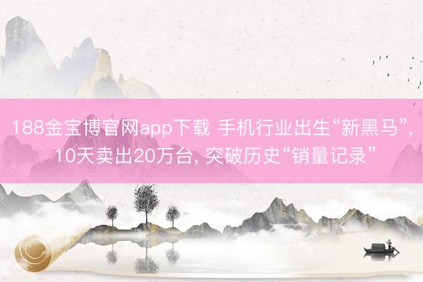 188金宝博官网app下载 手机行业出生“新黑马”， 10天卖出20万台， 突破历史“销量记录”