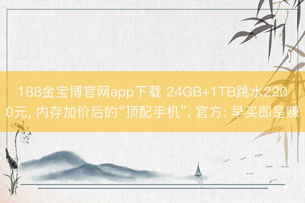 188金宝博官网app下载 24GB+1TB跳水2200元， 内存加价后的“顶配手机”， 官方: 早买即是赚