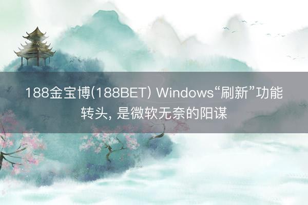 188金宝博(188BET) Windows“刷新”功能转头， 是微软无奈的阳谋