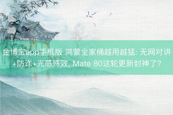 金博宝app手机版 鸿蒙全家桶越用越猛: 无网对讲+防诈+光感殊效， Mate 80这轮更新封神了?
