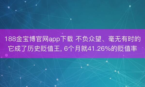 188金宝博官网app下载 不负众望、毫无有时的它成了历史贬值王， 6个月就41.26%的贬值率