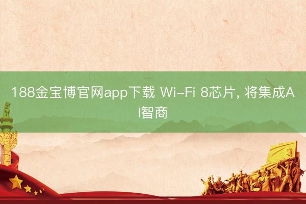 188金宝博官网app下载 Wi-Fi 8芯片， 将集成AI智商