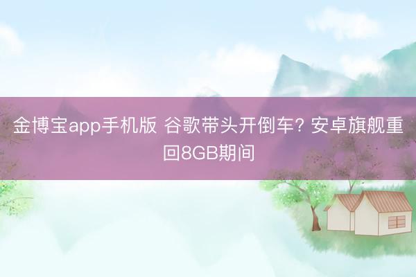 金博宝app手机版 谷歌带头开倒车? 安卓旗舰重回8GB期间