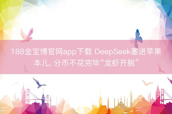 188金宝博官网app下载 DeepSeek塞进苹果本儿， 分币不花完毕“龙虾开脱”
