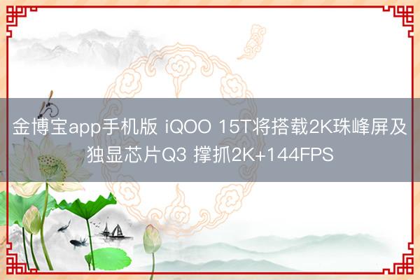 金博宝app手机版 iQOO 15T将搭载2K珠峰屏及独显芯片Q3 撑抓2K+144FPS