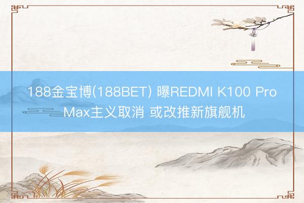 188金宝博(188BET) 曝REDMI K100 Pro Max主义取消 或改推新旗舰机