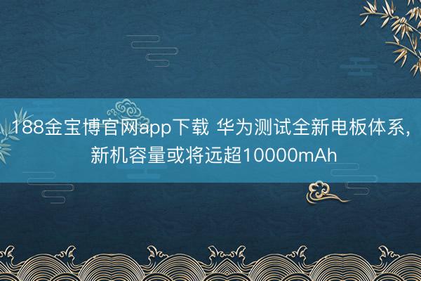 188金宝博官网app下载 华为测试全新电板体系， 新机容量或将远超10000mAh