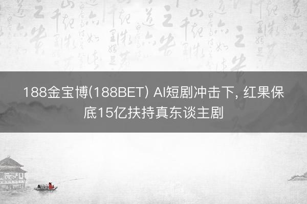188金宝博(188BET) AI短剧冲击下， 红果保底15亿扶持真东谈主剧