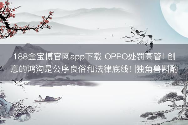 188金宝博官网app下载 OPPO处罚高管! 创意的鸿沟是公序良俗和法律底线! |独角兽斟酌