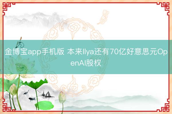 金博宝app手机版 本来Ilya还有70亿好意思元OpenAI股权