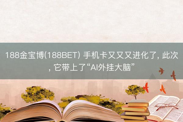 188金宝博(188BET) 手机卡又又又进化了， 此次， 它带上了“AI外挂大脑”