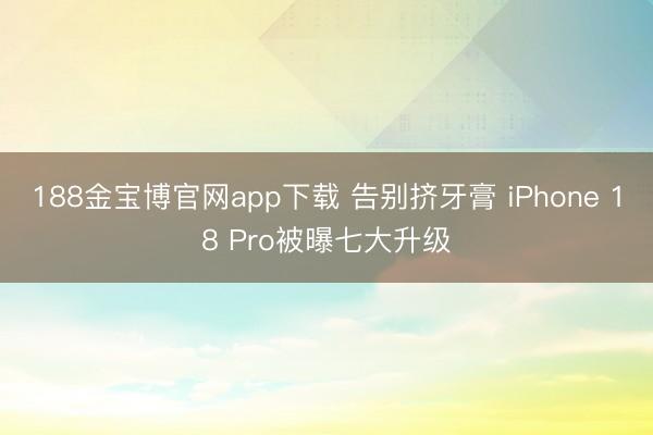 188金宝博官网app下载 告别挤牙膏 iPhone 18 Pro被曝七大升级