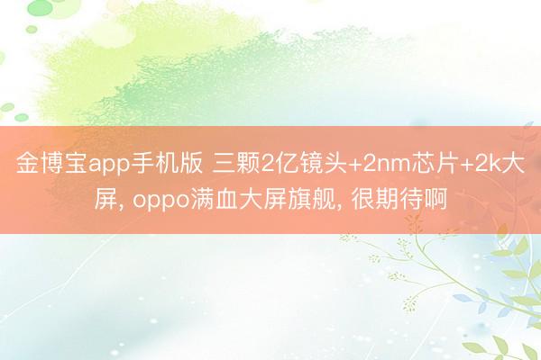 金博宝app手机版 三颗2亿镜头+2nm芯片+2k大屏， oppo满血大屏旗舰， 很期待啊