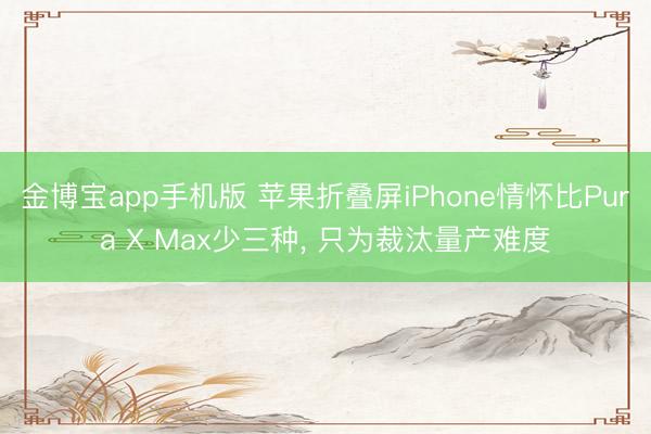 金博宝app手机版 苹果折叠屏iPhone情怀比Pura X Max少三种， 只为裁汰量产难度