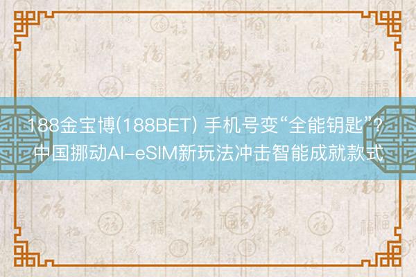 188金宝博(188BET) 手机号变“全能钥匙”? 中国挪动AI-eSIM新玩法冲击智能成就款式