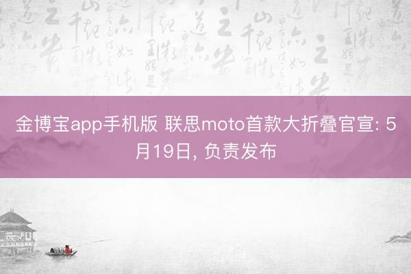 金博宝app手机版 联思moto首款大折叠官宣: 5月19日， 负责发布