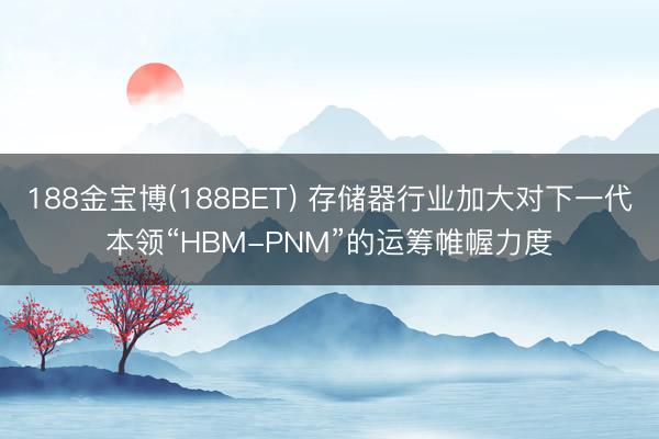 188金宝博(188BET) 存储器行业加大对下一代本领“HBM-PNM”的运筹帷幄力度