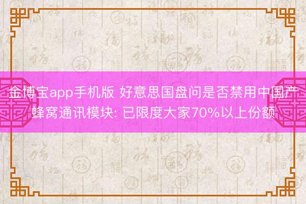 金博宝app手机版 好意思国盘问是否禁用中国产蜂窝通讯模块: 已限度大家70%以上份额