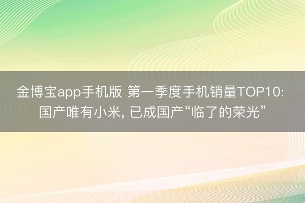 金博宝app手机版 第一季度手机销量TOP10: 国产唯有小米， 已成国产“临了的荣光”
