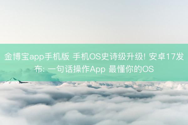 金博宝app手机版 手机OS史诗级升级! 安卓17发布: 一句话操作App 最懂你的OS