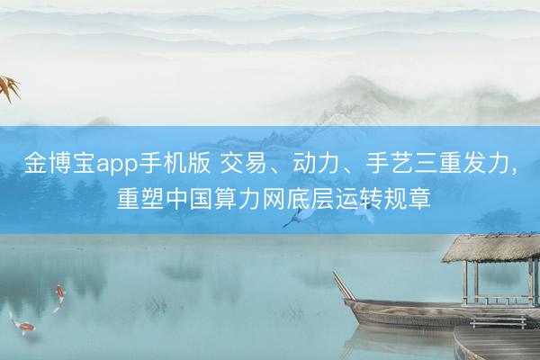 金博宝app手机版 交易、动力、手艺三重发力， 重塑中国算力网底层运转规章