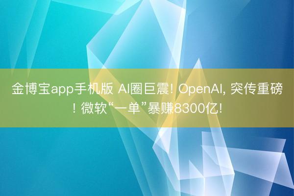 金博宝app手机版 AI圈巨震! OpenAI， 突传重磅! 微软“一单”暴赚8300亿!