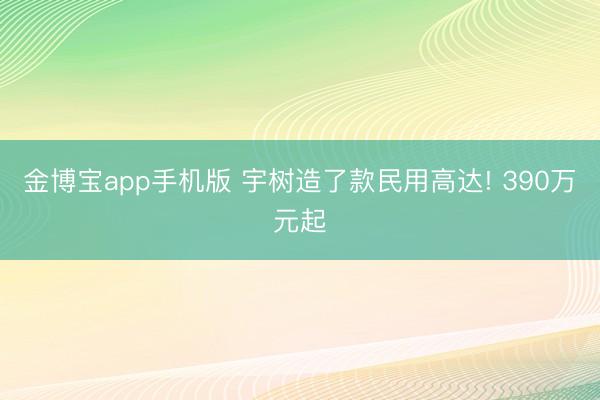 金博宝app手机版 宇树造了款民用高达! 390万元起