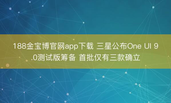 188金宝博官网app下载 三星公布One UI 9.0测试版筹备 首批仅有三款确立