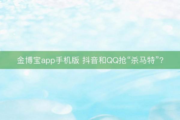 金博宝app手机版 抖音和QQ抢“杀马特”?