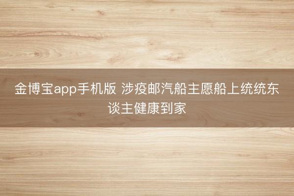 金博宝app手机版 涉疫邮汽船主愿船上统统东谈主健康到家