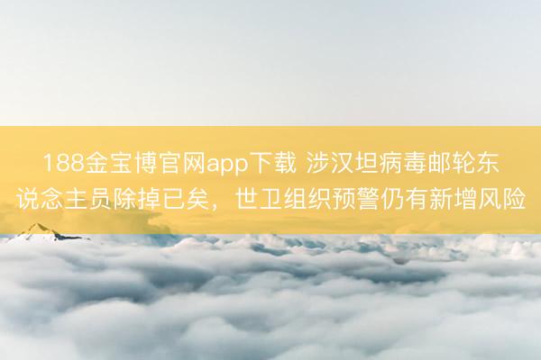 188金宝博官网app下载 涉汉坦病毒邮轮东说念主员除掉已矣，世卫组织预警仍有新增风险