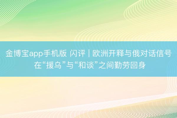 金博宝app手机版 闪评 | 欧洲开释与俄对话信号 在“援乌”与“和谈”之间勤劳回身