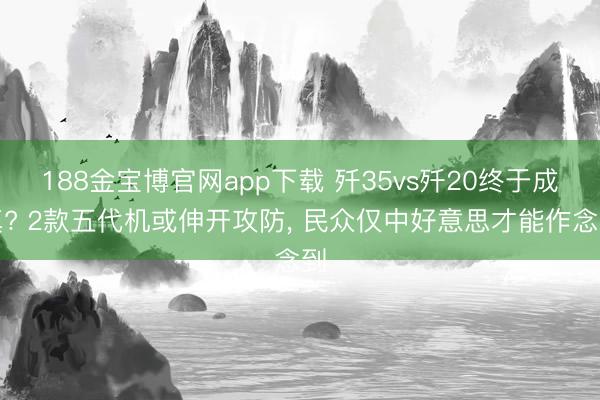 188金宝博官网app下载 歼35vs歼20终于成真? 2款五代机或伸开攻防， 民众仅中好意思才能作念到