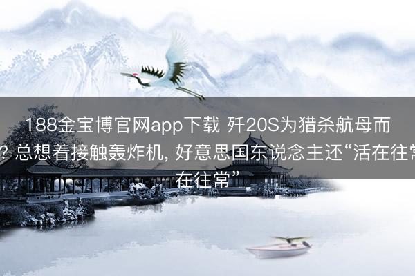 188金宝博官网app下载 歼20S为猎杀航母而生? 总想着接触轰炸机， 好意思国东说念主还“活在往常”