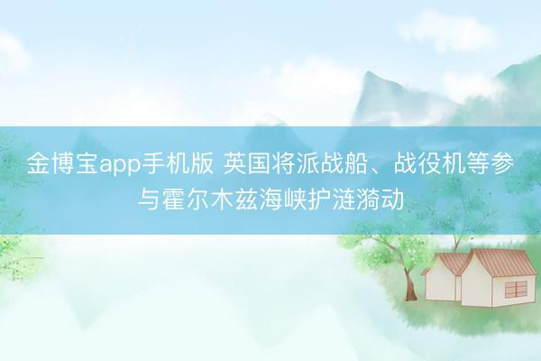 金博宝app手机版 英国将派战船、战役机等参与霍尔木兹海峡护涟漪动