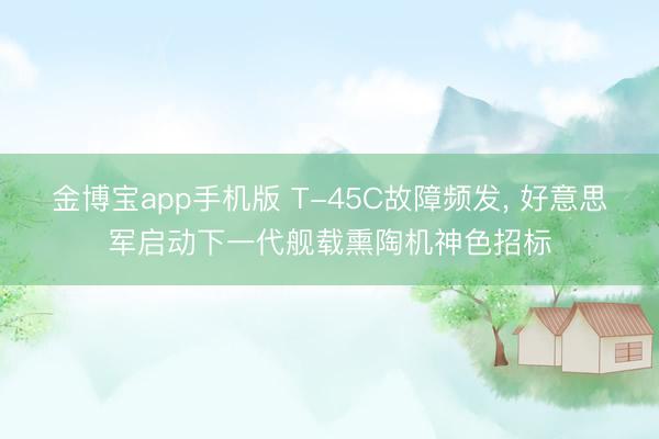 金博宝app手机版 T-45C故障频发， 好意思军启动下一代舰载熏陶机神色招标