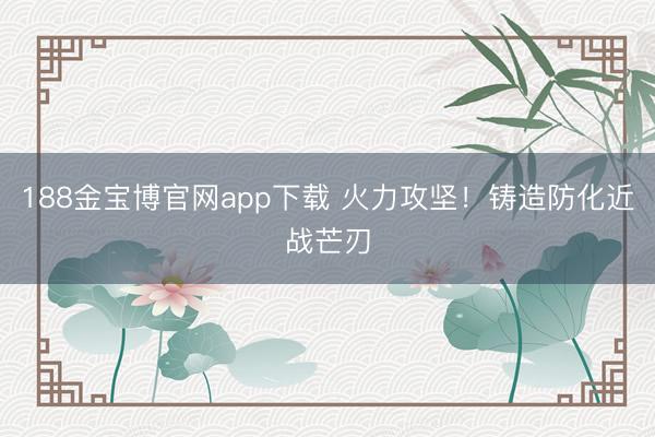 188金宝博官网app下载 火力攻坚！铸造防化近战芒刃