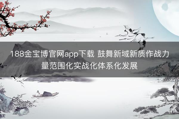 188金宝博官网app下载 鼓舞新域新质作战力量范围化实战化体系化发展