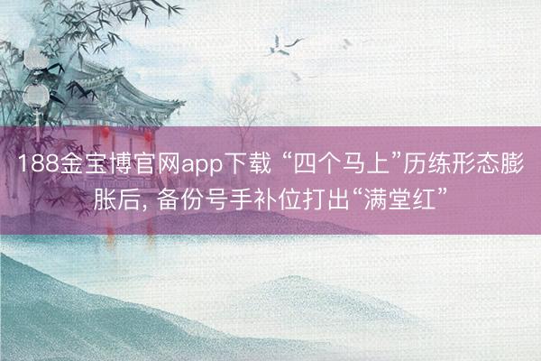 188金宝博官网app下载 “四个马上”历练形态膨胀后， 备份号手补位打出“满堂红”
