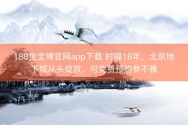 188金宝博官网app下载 时隔18年，北京地下城从头绽放，可免费预约参不雅