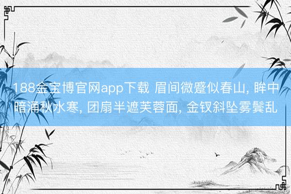 188金宝博官网app下载 眉间微蹙似春山， 眸中暗涌秋水寒， 团扇半遮芙蓉面， 金钗斜坠雾鬓乱