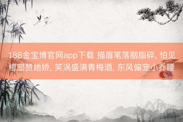 188金宝博官网app下载 描眉笔落胭脂碎， 怕见檀郎赞她娇， 笑涡盛满青梅酒， 东风偏宠小乔腰