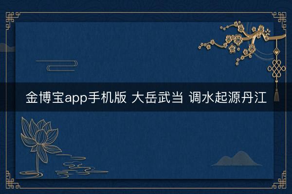 金博宝app手机版 大岳武当 调水起源丹江