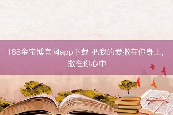 188金宝博官网app下载 把我的爱撒在你身上， 撒在你心中