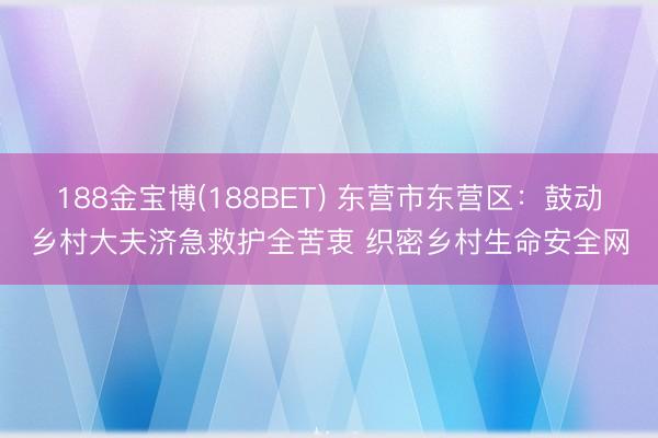 188金宝博(188BET) 东营市东营区：鼓动乡村大夫济急救护全苦衷 织密乡村生命安全网
