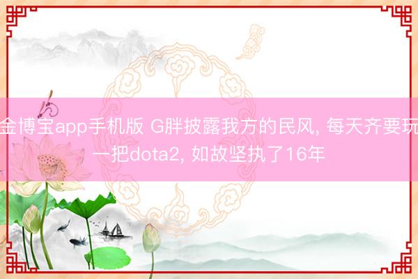 金博宝app手机版 G胖披露我方的民风， 每天齐要玩一把dota2， 如故坚执了16年